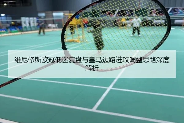 维尼修斯欧冠低迷复盘与皇马边路进攻调整思路深度解析