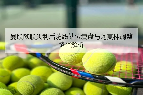 曼联欧联失利后防线站位复盘与阿莫林调整路径解析
