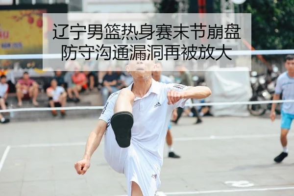 辽宁男篮热身赛末节崩盘 防守沟通漏洞再被放大