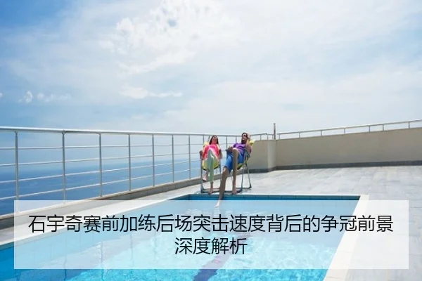 石宇奇赛前加练后场突击速度背后的争冠前景深度解析